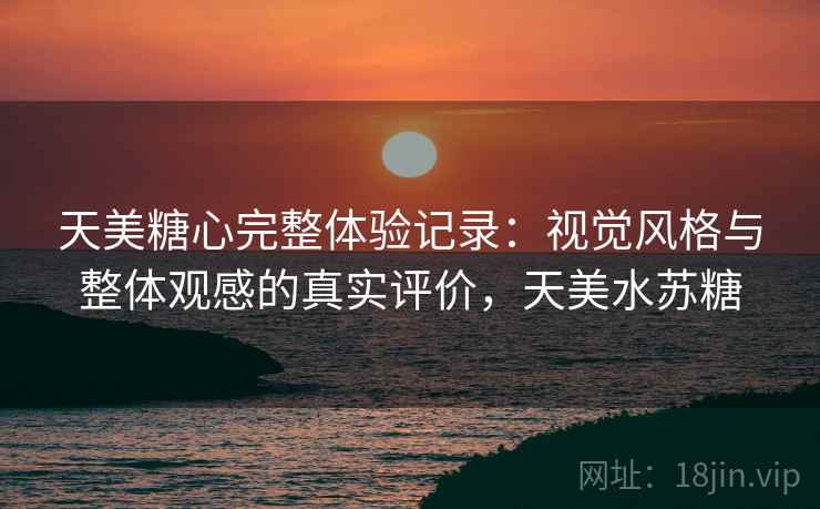 天美糖心完整体验记录:视觉风格与整体观感的真实评价,天美水苏糖 天美糖心完整体验记录:视觉风格与整体观感的真实评价,天美水苏糖