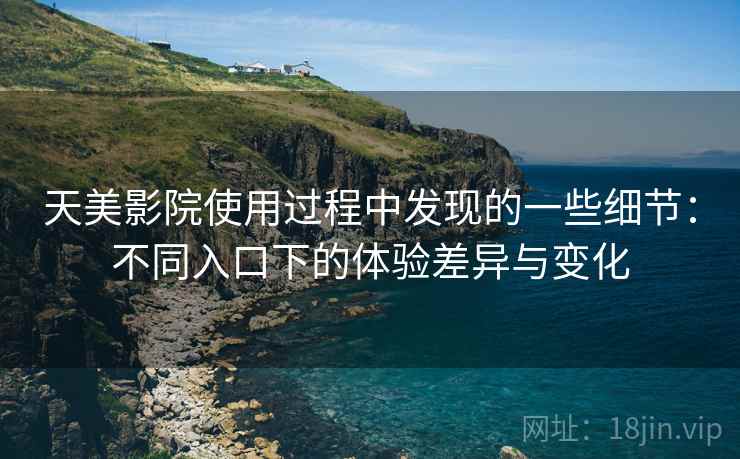 天美影院使用过程中发现的一些细节:不同入口下的体验差异与变化 天美影院使用过程中发现的一些细节:不同入口下的体验差异与变化