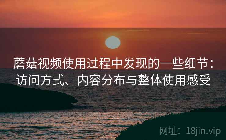 蘑菇视频使用过程中发现的一些细节:访问方式、内容分布与整体使用感受 蘑菇视频使用过程中发现的一些细节:访问方式、内容分布与整体使用感受