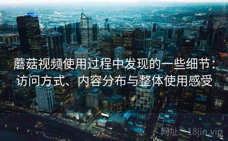 蘑菇视频使用过程中发现的一些细节:访问方式、内容分布与整体使用感受 蘑菇视频使用过程中发现的一些细节:访问方式、内容分布与整体使用感受