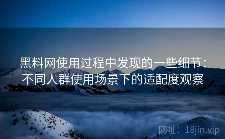 黑料网使用过程中发现的一些细节:不同人群使用场景下的适配度观察 黑料网使用过程中发现的一些细节:不同人群使用场景下的适配度观察