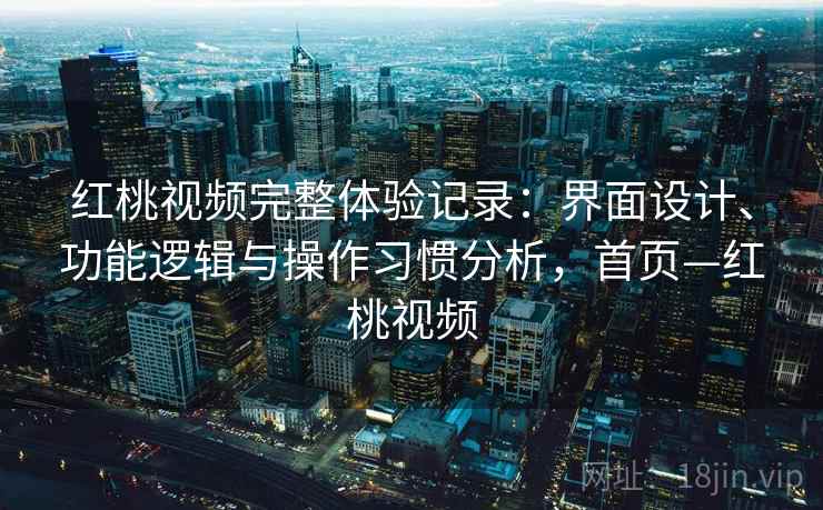 红桃视频完整体验记录：界面设计、功能逻辑与操作习惯分析，首页—红桃视频