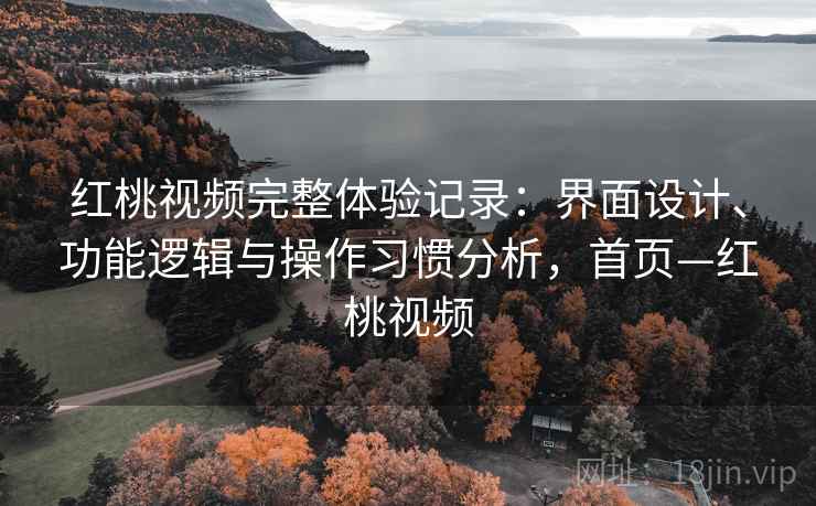 红桃视频完整体验记录：界面设计、功能逻辑与操作习惯分析，首页—红桃视频