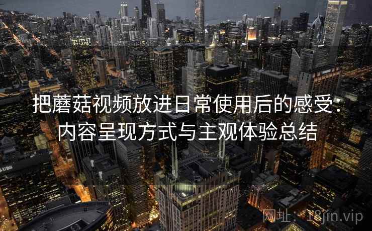 把蘑菇视频放进日常使用后的感受：内容呈现方式与主观体验总结