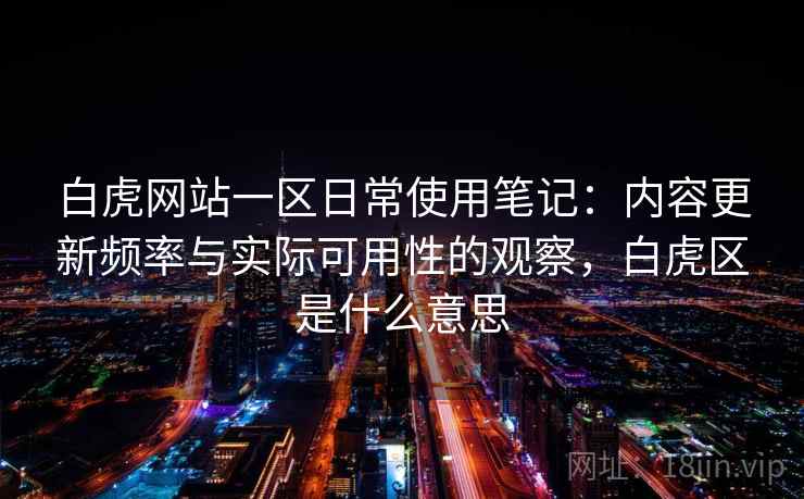 白虎网站一区日常使用笔记：内容更新频率与实际可用性的观察，白虎区是什么意思