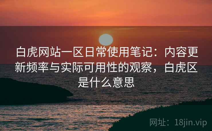 白虎网站一区日常使用笔记：内容更新频率与实际可用性的观察，白虎区是什么意思