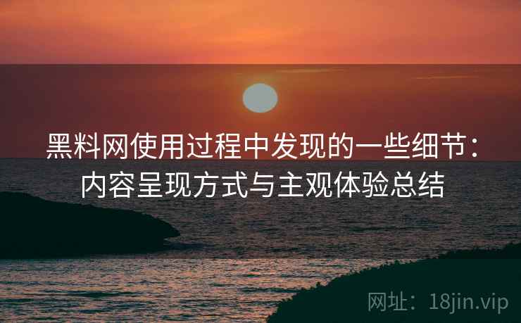 黑料网使用过程中发现的一些细节：内容呈现方式与主观体验总结