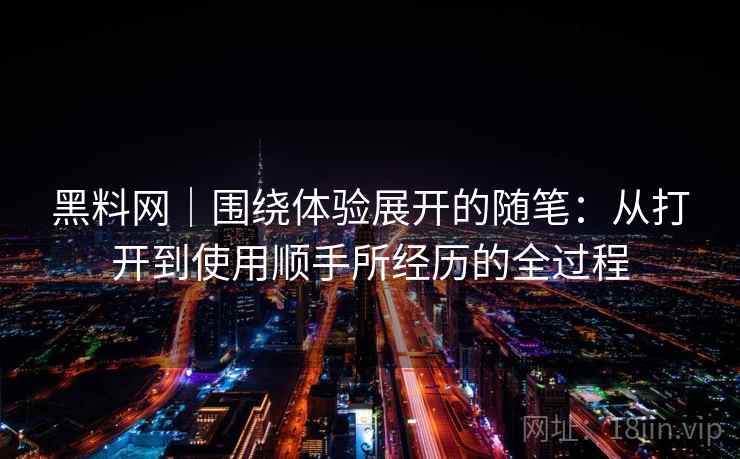 黑料网｜围绕体验展开的随笔：从打开到使用顺手所经历的全过程