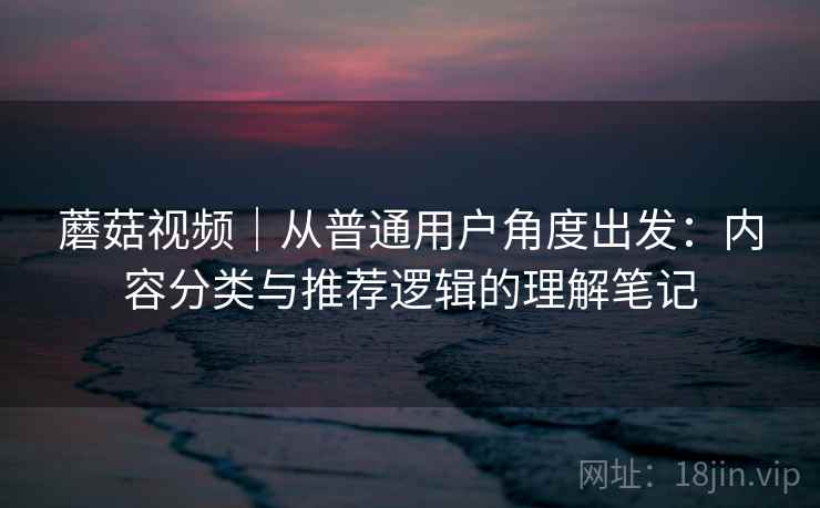 蘑菇视频｜从普通用户角度出发：内容分类与推荐逻辑的理解笔记