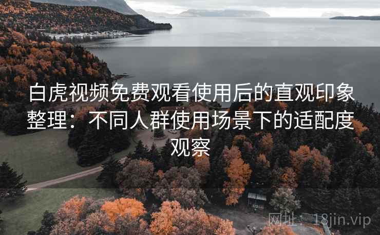 白虎视频免费观看使用后的直观印象整理：不同人群使用场景下的适配度观察