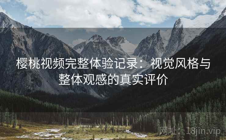 樱桃视频完整体验记录：视觉风格与整体观感的真实评价