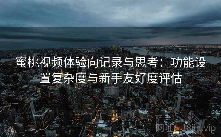 蜜桃视频体验向记录与思考：功能设置复杂度与新手友好度评估
