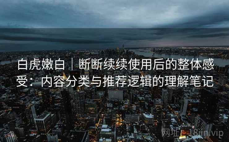 白虎嫩白｜断断续续使用后的整体感受：内容分类与推荐逻辑的理解笔记