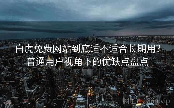 白虎免费网站到底适不适合长期用？普通用户视角下的优缺点盘点