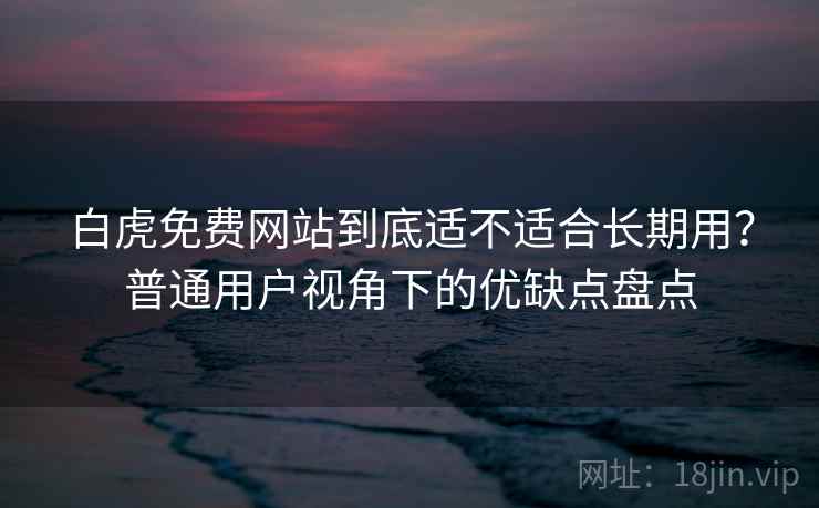 白虎免费网站到底适不适合长期用？普通用户视角下的优缺点盘点