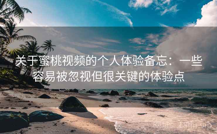 关于蜜桃视频的个人体验备忘：一些容易被忽视但很关键的体验点