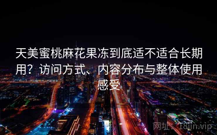天美蜜桃麻花果冻到底适不适合长期用？访问方式、内容分布与整体使用感受