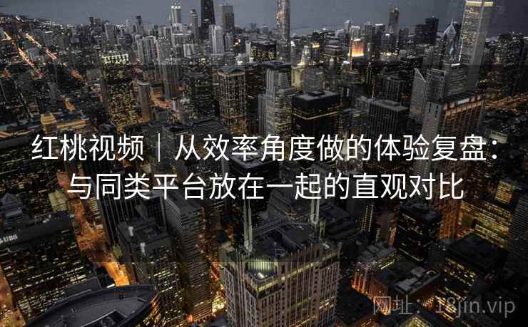 红桃视频｜从效率角度做的体验复盘：与同类平台放在一起的直观对比