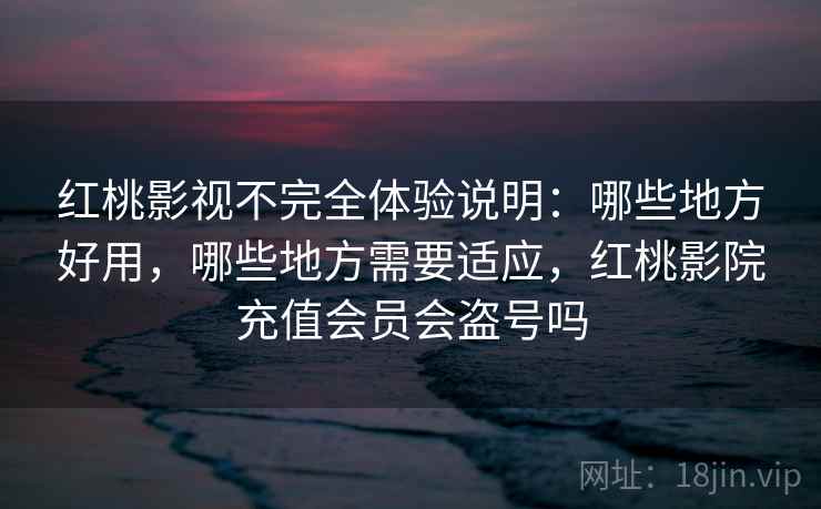 红桃影视不完全体验说明：哪些地方好用，哪些地方需要适应，红桃影院充值会员会盗号吗