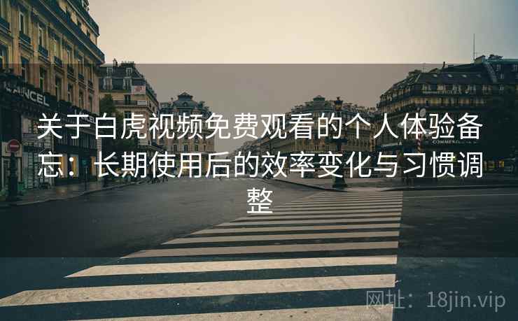 关于白虎视频免费观看的个人体验备忘：长期使用后的效率变化与习惯调整