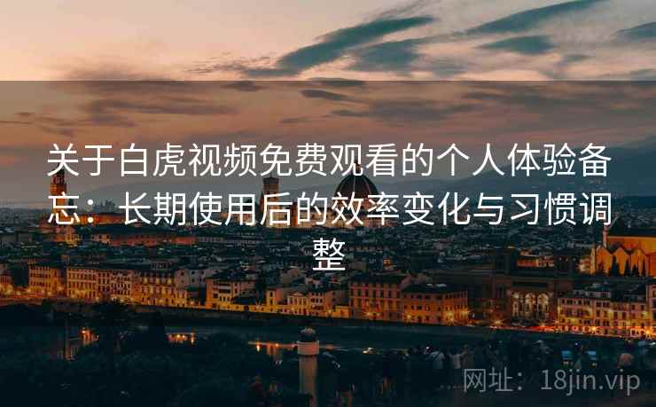 关于白虎视频免费观看的个人体验备忘：长期使用后的效率变化与习惯调整