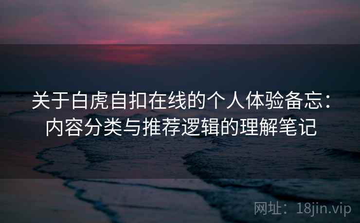 关于白虎自扣在线的个人体验备忘：内容分类与推荐逻辑的理解笔记