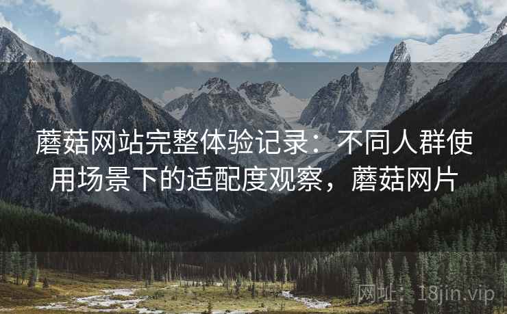 蘑菇网站完整体验记录：不同人群使用场景下的适配度观察，蘑菇网片