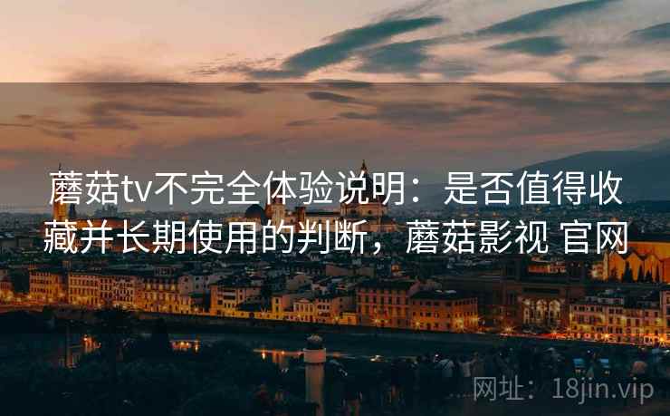 蘑菇tv不完全体验说明：是否值得收藏并长期使用的判断，蘑菇影视 官网