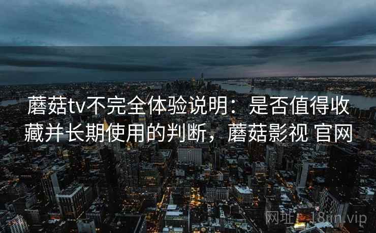 蘑菇tv不完全体验说明：是否值得收藏并长期使用的判断，蘑菇影视 官网