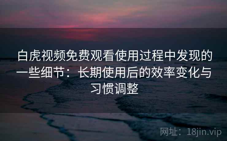 白虎视频免费观看使用过程中发现的一些细节：长期使用后的效率变化与习惯调整