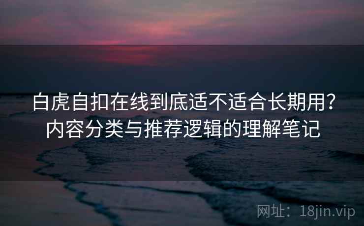 白虎自扣在线到底适不适合长期用？内容分类与推荐逻辑的理解笔记