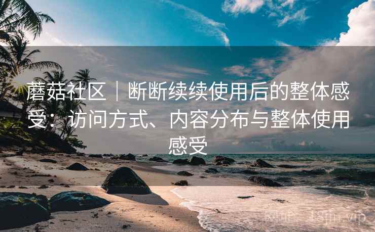 蘑菇社区｜断断续续使用后的整体感受：访问方式、内容分布与整体使用感受