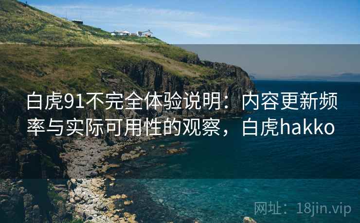 白虎91不完全体验说明：内容更新频率与实际可用性的观察，白虎hakko
