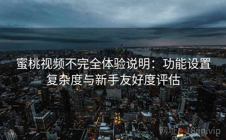 蜜桃视频不完全体验说明：功能设置复杂度与新手友好度评估