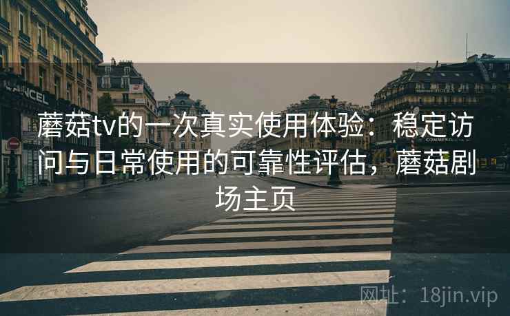 蘑菇tv的一次真实使用体验：稳定访问与日常使用的可靠性评估，蘑菇剧场主页