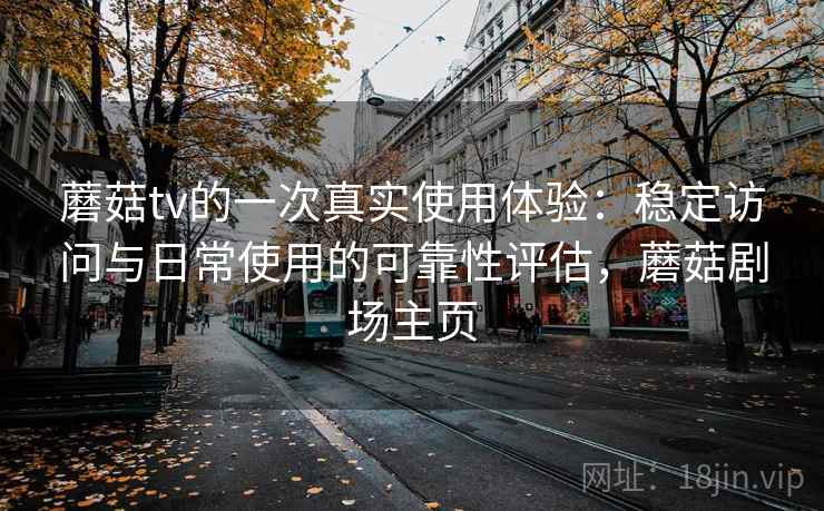 蘑菇tv的一次真实使用体验：稳定访问与日常使用的可靠性评估，蘑菇剧场主页