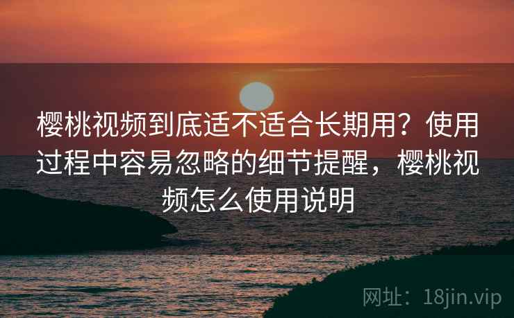 樱桃视频到底适不适合长期用？使用过程中容易忽略的细节提醒，樱桃视频怎么使用说明