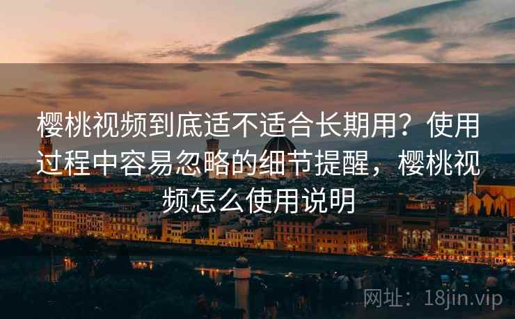 樱桃视频到底适不适合长期用？使用过程中容易忽略的细节提醒，樱桃视频怎么使用说明