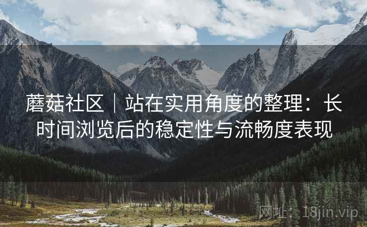 蘑菇社区｜站在实用角度的整理：长时间浏览后的稳定性与流畅度表现