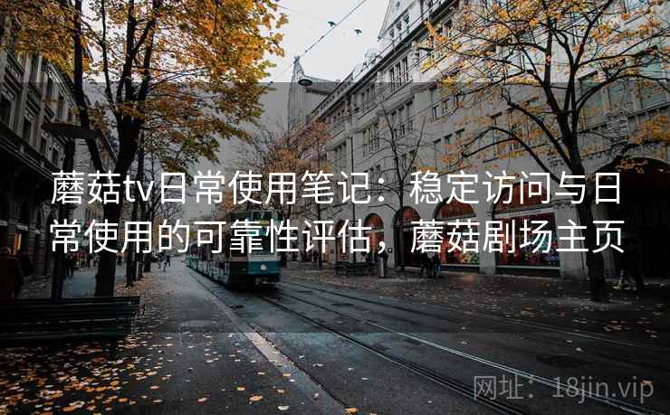 蘑菇tv日常使用笔记：稳定访问与日常使用的可靠性评估，蘑菇剧场主页