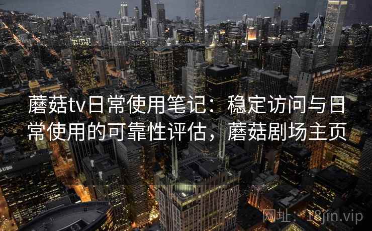 蘑菇tv日常使用笔记：稳定访问与日常使用的可靠性评估，蘑菇剧场主页