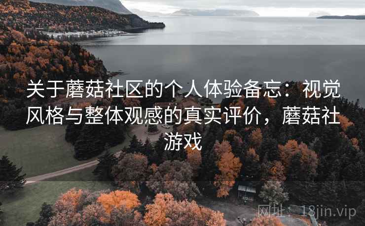 关于蘑菇社区的个人体验备忘：视觉风格与整体观感的真实评价，蘑菇社游戏