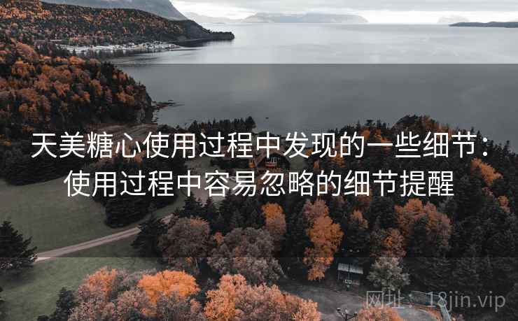 天美糖心使用过程中发现的一些细节：使用过程中容易忽略的细节提醒