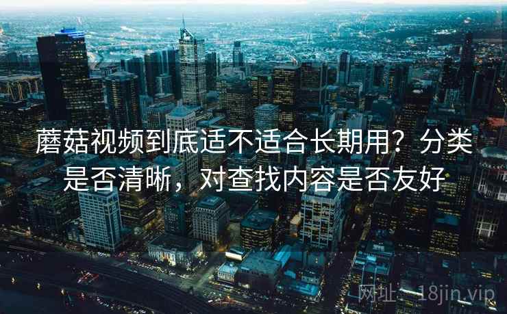 蘑菇视频到底适不适合长期用？分类是否清晰，对查找内容是否友好