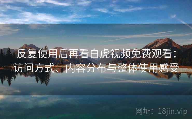 反复使用后再看白虎视频免费观看：访问方式、内容分布与整体使用感受