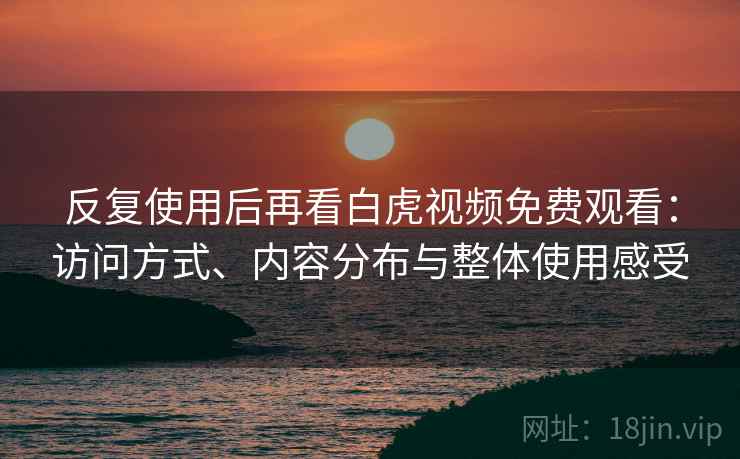 反复使用后再看白虎视频免费观看：访问方式、内容分布与整体使用感受