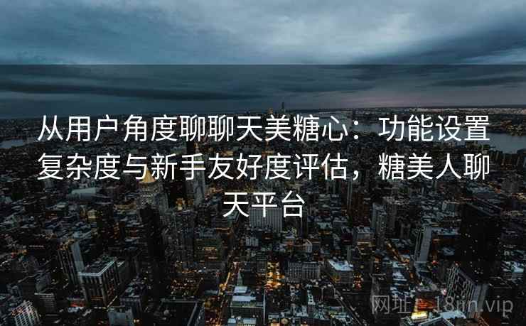 从用户角度聊聊天美糖心：功能设置复杂度与新手友好度评估，糖美人聊天平台