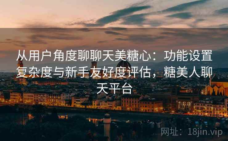 从用户角度聊聊天美糖心：功能设置复杂度与新手友好度评估，糖美人聊天平台