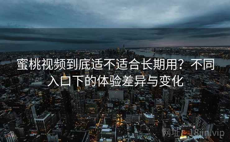 蜜桃视频到底适不适合长期用？不同入口下的体验差异与变化