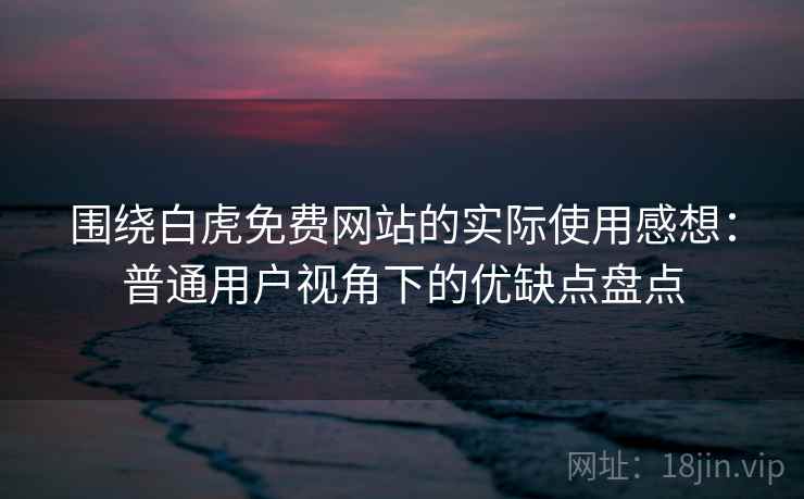 围绕白虎免费网站的实际使用感想:普通用户视角下的优缺点盘点 围绕白虎免费网站的实际使用感想:普通用户视角下的优缺点盘点